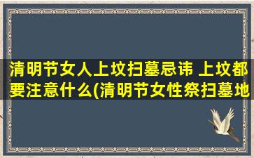 清明节女人上坟扫墓忌讳 上坟都要注意什么(清明节女性祭扫墓地禁忌，上坟注意事项大揭秘！)